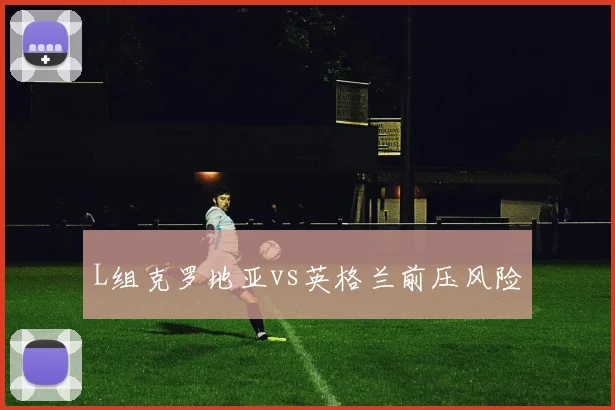 L组克罗地亚vs英格兰前压风险