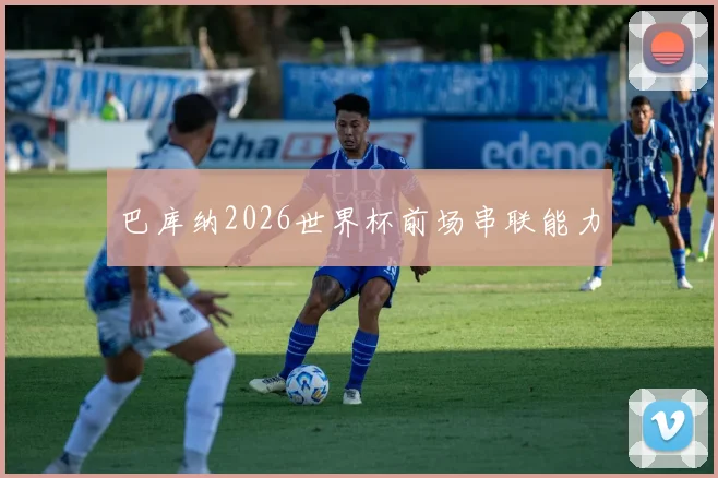 巴库纳2026世界杯前场串联能力