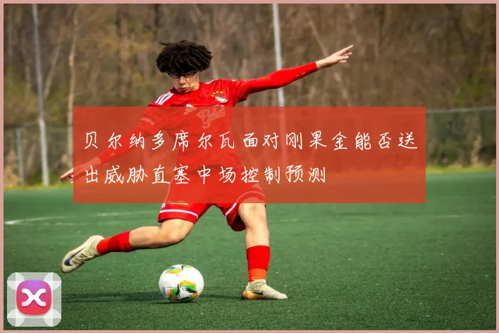 贝尔纳多席尔瓦面对刚果金能否送出威胁直塞中场控制预测