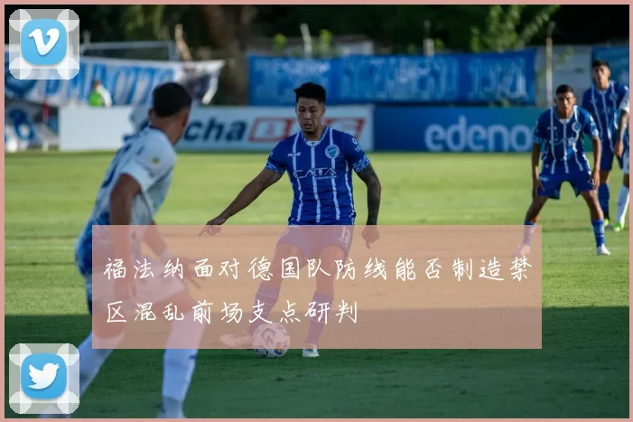 福法纳面对德国队防线能否制造禁区混乱前场支点研判