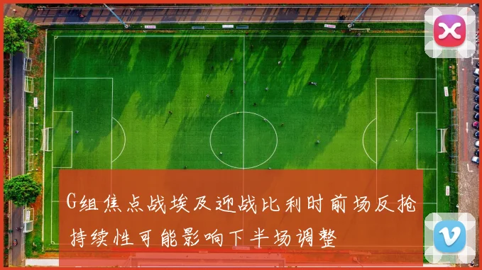 G组焦点战埃及迎战比利时前场反抢持续性可能影响下半场调整
