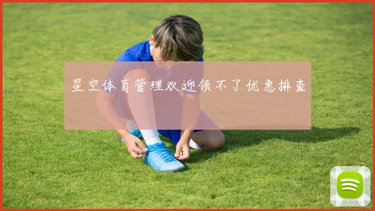 星空体育管理欢迎领不了优惠排查