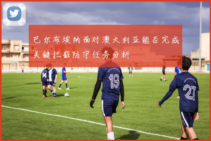 巴尔布埃纳面对澳大利亚能否完成关键拦截防守任务分析