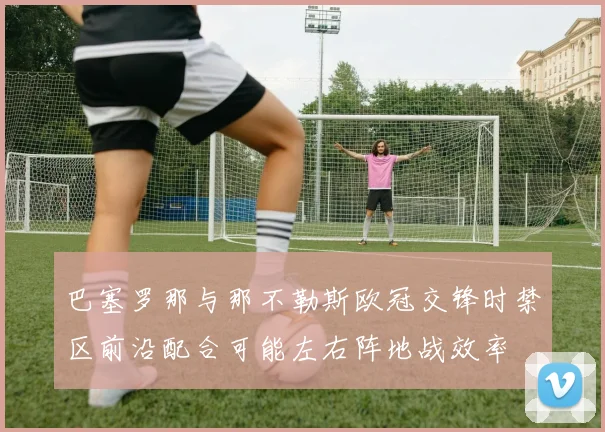 巴塞罗那与那不勒斯欧冠交锋时禁区前沿配合可能左右阵地战效率