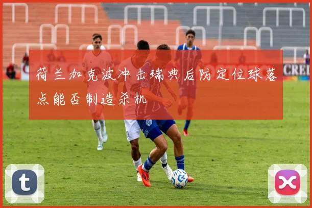 荷兰加克波冲击瑞典后防定位球落点能否制造杀机