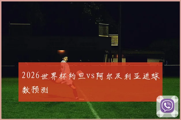 2026世界杯约旦vs阿尔及利亚进球数预测
