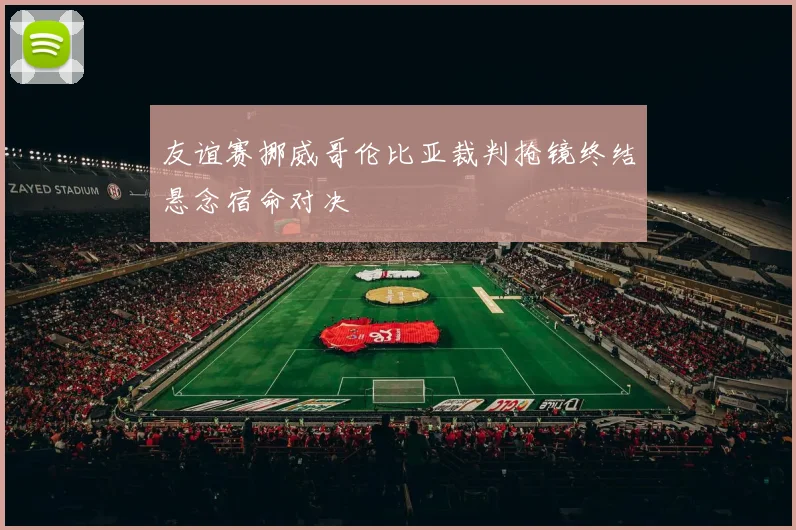 友谊赛挪威哥伦比亚裁判抢镜终结悬念宿命对决