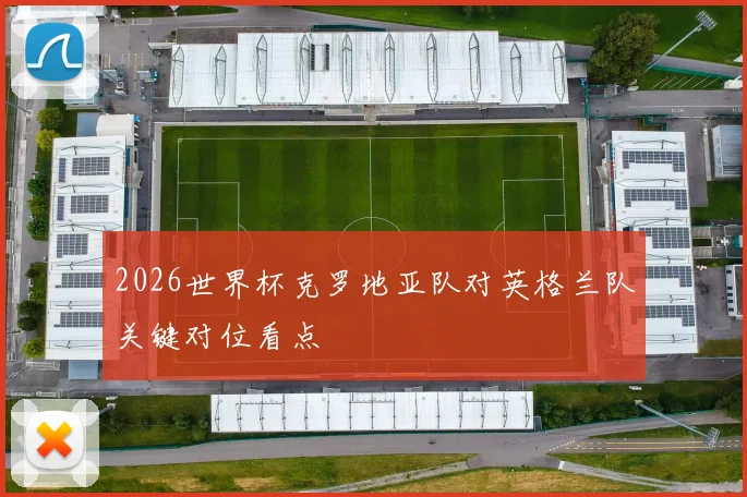 2026世界杯克罗地亚队对英格兰队关键对位看点