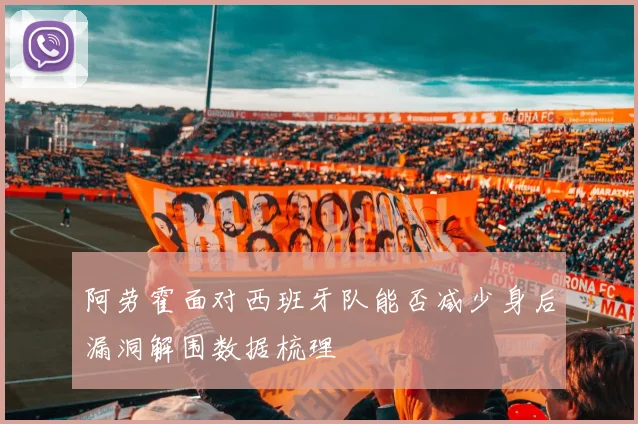 阿劳霍面对西班牙队能否减少身后漏洞解围数据梳理