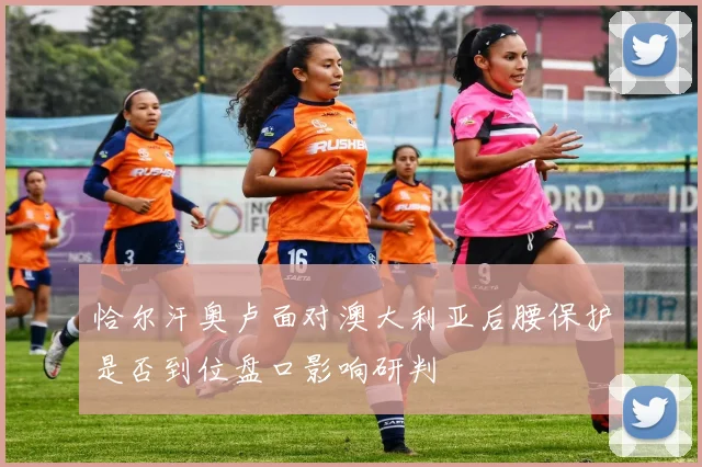 恰尔汗奥卢面对澳大利亚后腰保护是否到位盘口影响研判
