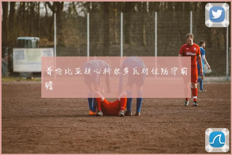 哥伦比亚核心科尔多瓦对位防守前瞻
