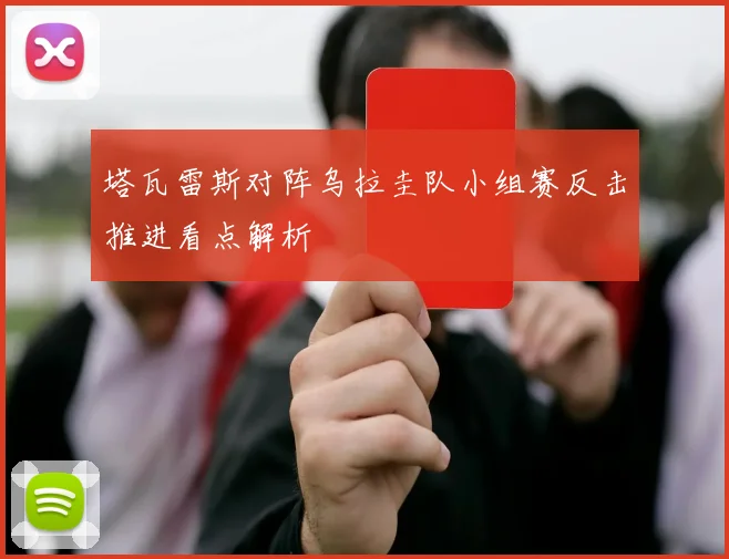 塔瓦雷斯对阵乌拉圭队小组赛反击推进看点解析