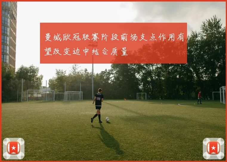 曼城欧冠联赛阶段前场支点作用有望改变边中结合质量