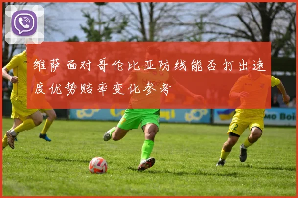 维萨面对哥伦比亚防线能否打出速度优势赔率变化参考