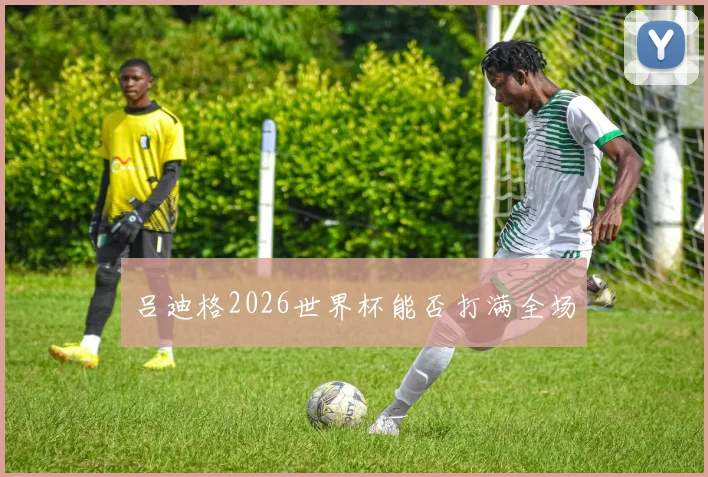 吕迪格2026世界杯能否打满全场