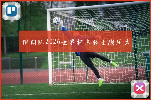 伊朗队2026世界杯末轮出线压力