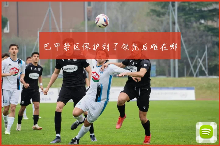巴甲禁区保护到了领先后难在哪