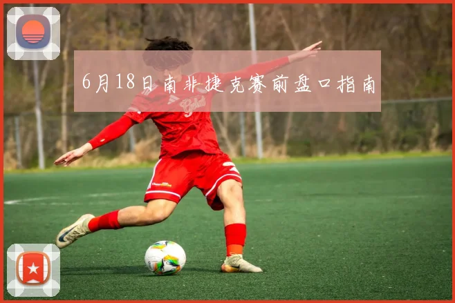 6月18日南非捷克赛前盘口指南