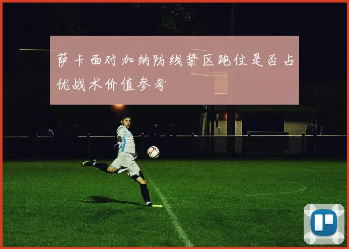 萨卡面对加纳防线禁区跑位是否占优战术价值参考