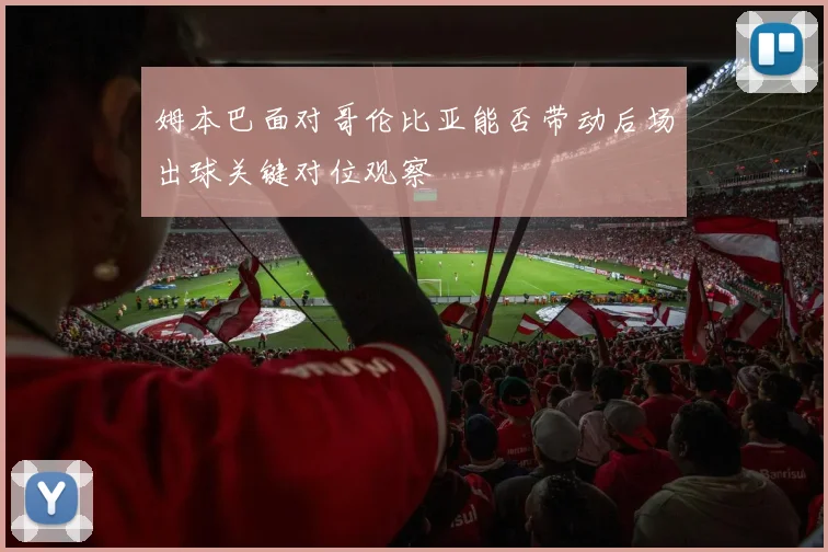 姆本巴面对哥伦比亚能否带动后场出球关键对位观察