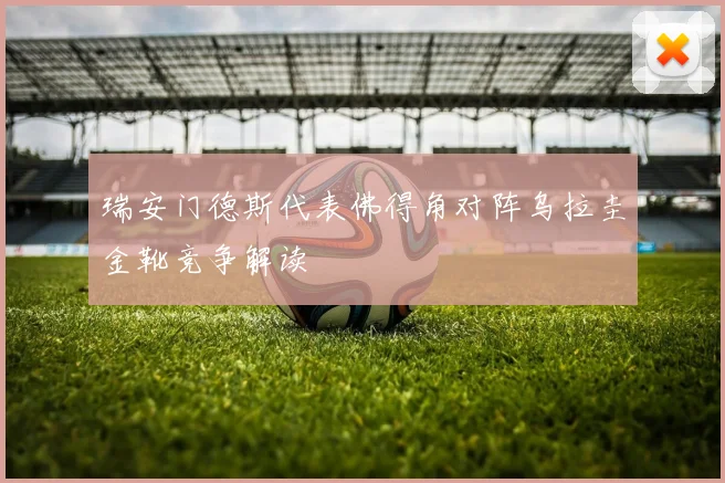 瑞安门德斯代表佛得角对阵乌拉圭金靴竞争解读