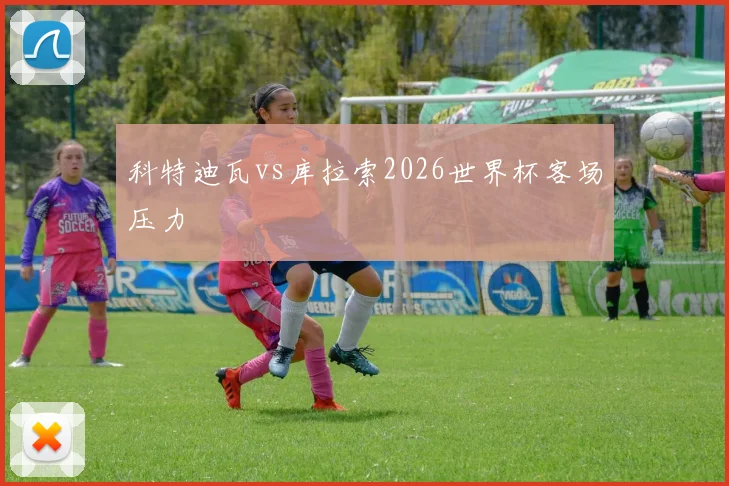 科特迪瓦vs库拉索2026世界杯客场压力