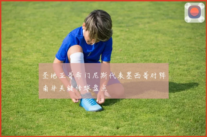 圣地亚哥希门尼斯代表墨西哥对阵南非关键传球盘点