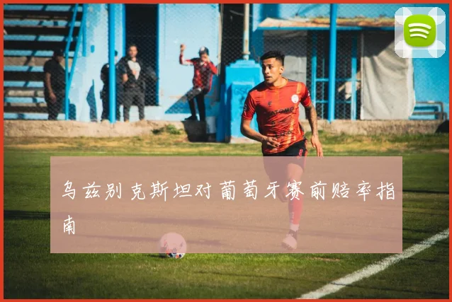 乌兹别克斯坦对葡萄牙赛前赔率指南