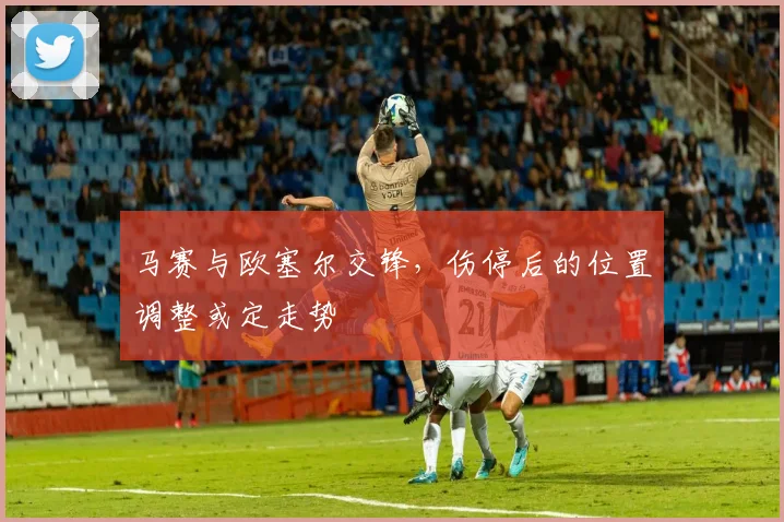 马赛与欧塞尔交锋,伤停后的位置调整或定走势