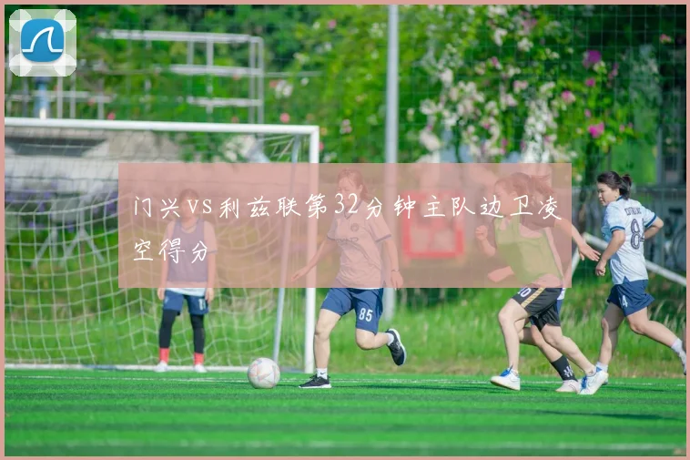 门兴vs利兹联第32分钟主队边卫凌空得分
