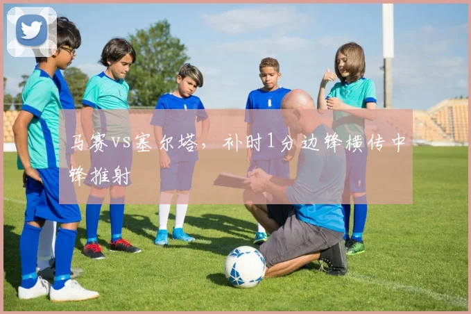 马赛vs塞尔塔，补时1分边锋横传中锋推射