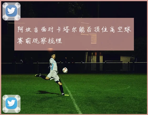 阿坎吉面对卡塔尔能否顶住高空球赛前观察梳理
